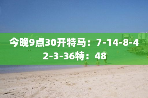 今晚9点30开特马：7-14-8-42-3-36特：48