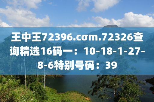 王中王72396.cσm.72326查询精选16码一：10-18-1-27-8-6特别号码：39