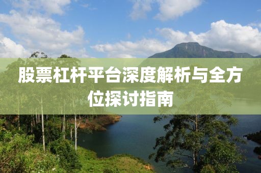 股票杠杆平台深度解析与全方位探讨指南