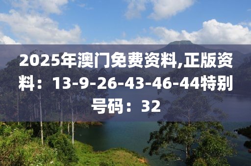 2025年澳门免费资料,正版资料：13-9-26-43-46-44特别号码：32