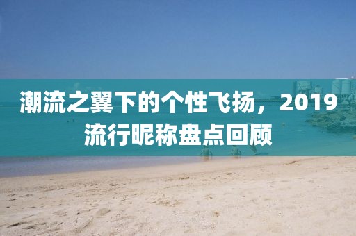 潮流之翼下的个性飞扬，2019流行昵称盘点回顾