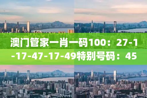 澳门管家一肖一码100：27-1-17-47-17-49特别号码：45