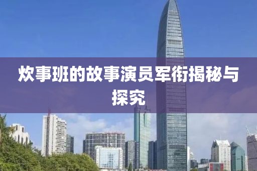 炊事班的故事演员军衔揭秘与探究