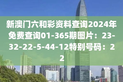 新澳门六和彩资料查询2024年免费查询01-365期图片：23-32-22-5-44-12特别号码：22