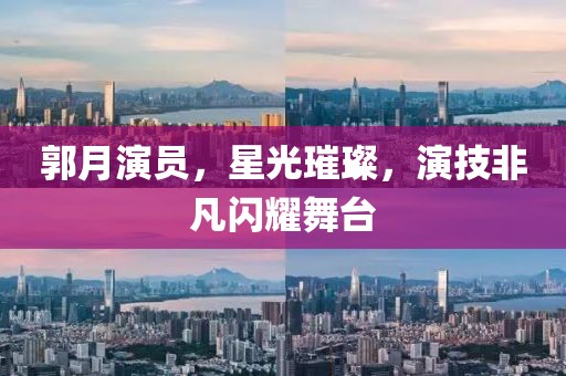 郭月演员，星光璀璨，演技非凡闪耀舞台