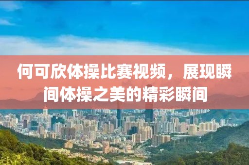 何可欣体操比赛视频，展现瞬间体操之美的精彩瞬间