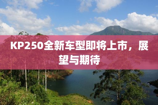 KP250全新车型即将上市，展望与期待