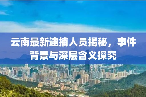 云南最新逮捕人员揭秘，事件背景与深层含义探究
