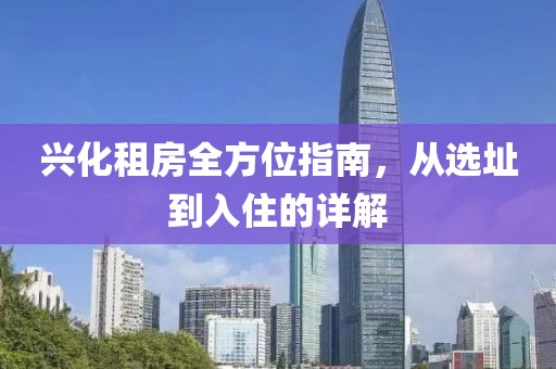兴化租房全方位指南，从选址到入住的详解