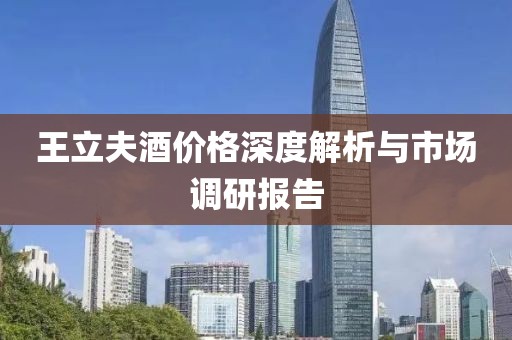 王立夫酒价格深度解析与市场调研报告