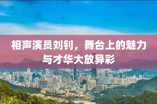 相声演员刘钊，舞台上的魅力与才华大放异彩