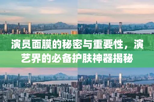演员面膜的秘密与重要性，演艺界的必备护肤神器揭秘