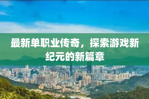 最新单职业传奇，探索游戏新纪元的新篇章