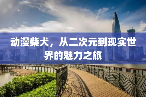 动漫柴犬，从二次元到现实世界的魅力之旅