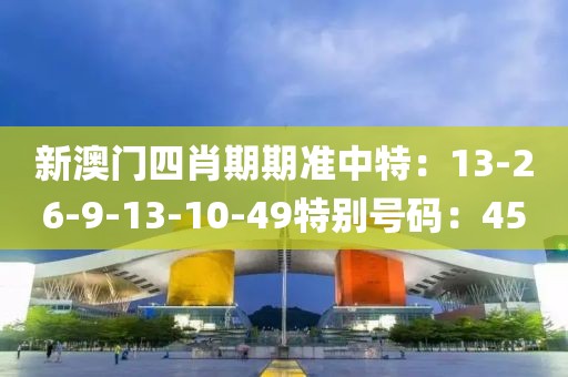 新澳门四肖期期准中特：13-26-9-13-10-49特别号码：45