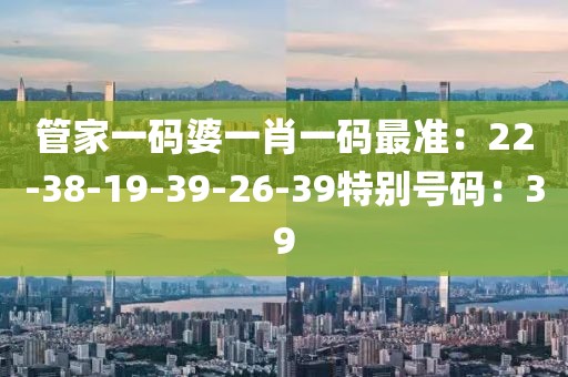 管家一码婆一肖一码最准：22-38-19-39-26-39特别号码：39
