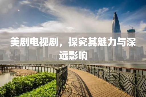 美剧电视剧，探究其魅力与深远影响