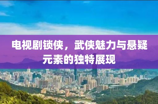 电视剧锁侠，武侠魅力与悬疑元素的独特展现