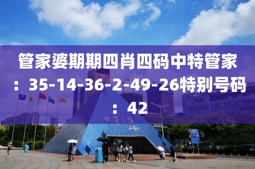 管家婆期期四肖四码中特管家：35-14-36-2-49-26特别号码：42