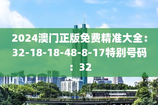 2024澳门正版免费精准大全：32-18-18-48-8-17特别号码：32