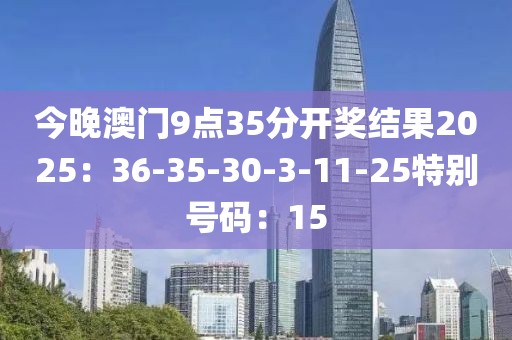 今晚澳门9点35分开奖结果2025：36-35-30-3-11-25特别号码：15