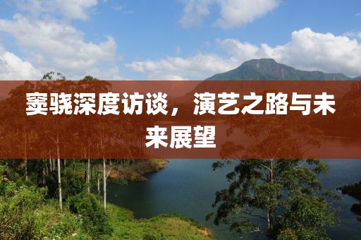 窦骁深度访谈，演艺之路与未来展望