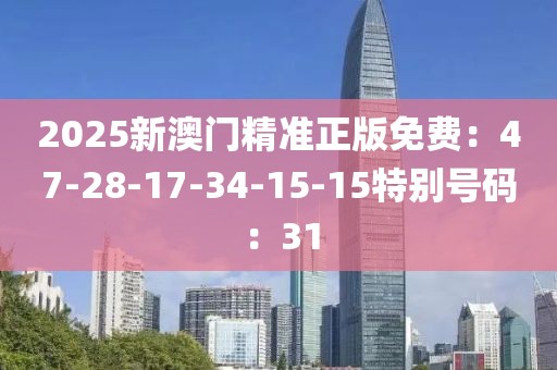 2025新澳门精准正版免费：47-28-17-34-15-15特别号码：31