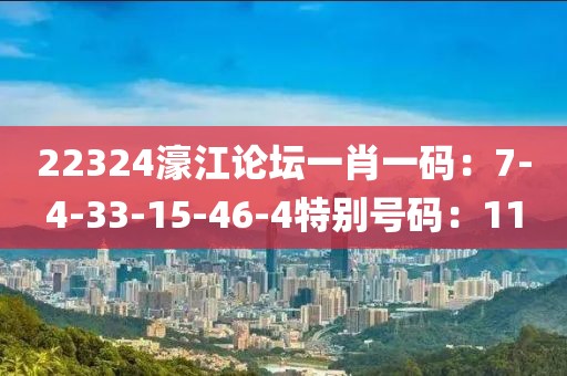 22324濠江论坛一肖一码：7-4-33-15-46-4特别号码：11