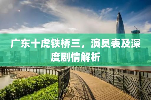 广东十虎铁桥三，演员表及深度剧情解析