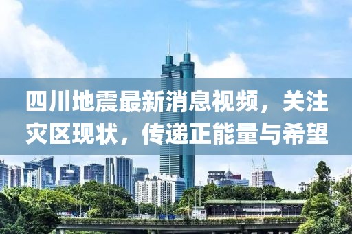 四川地震最新消息视频，关注灾区现状，传递正能量与希望