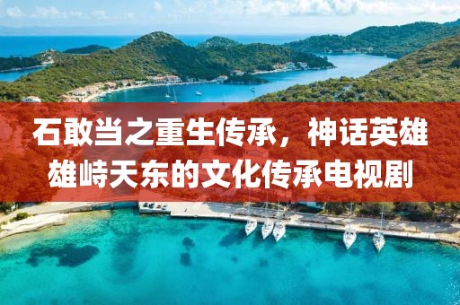 石敢当之重生传承，神话英雄雄峙天东的文化传承电视剧