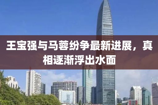 王宝强与马蓉纷争最新进展，真相逐渐浮出水面