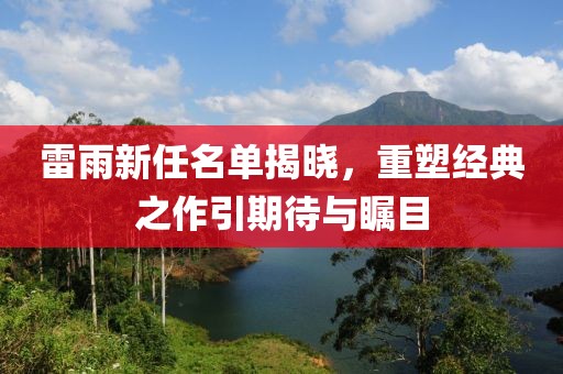 雷雨新任名单揭晓，重塑经典之作引期待与瞩目