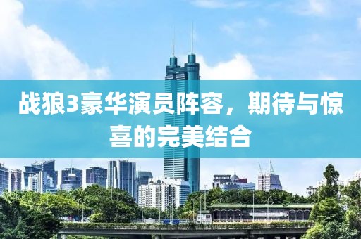 战狼3豪华演员阵容，期待与惊喜的完美结合