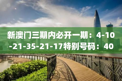 新澳门三期内必开一期：4-10-21-35-21-17特别号码：40