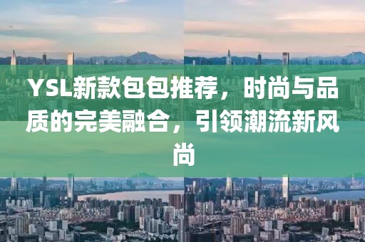 YSL新款包包推荐，时尚与品质的完美融合，引领潮流新风尚