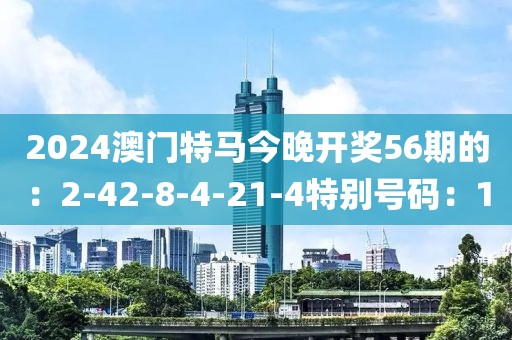 2024澳门特马今晚开奖56期的：2-42-8-4-21-4特别号码：1
