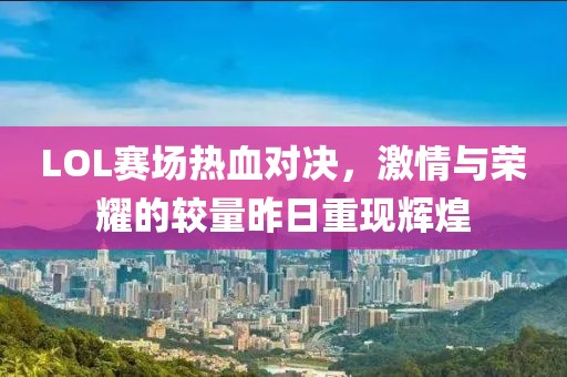 LOL赛场热血对决，激情与荣耀的较量昨日重现辉煌