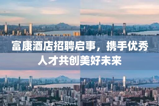 富康酒店招聘启事，携手优秀人才共创美好未来
