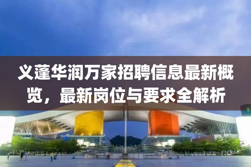 义蓬华润万家招聘信息最新概览，最新岗位与要求全解析