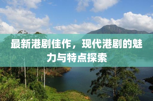 最新港剧佳作，现代港剧的魅力与特点探索