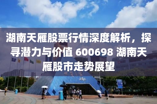 湖南天雁股票行情深度解析，探寻潜力与价值 600698 湖南天雁股市走势展望