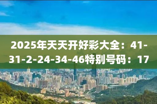 2025年天天开好彩大全：41-31-2-24-34-46特别号码：17