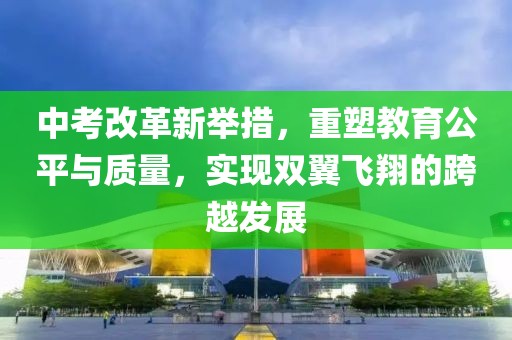 中考改革新举措，重塑教育公平与质量，实现双翼飞翔的跨越发展