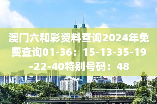 澳门六和彩资料查询2024年免费查询01-36：15-13-35-19-22-40特别号码：48