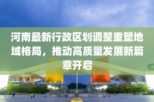河南最新行政区划调整重塑地域格局，推动高质量发展新篇章开启