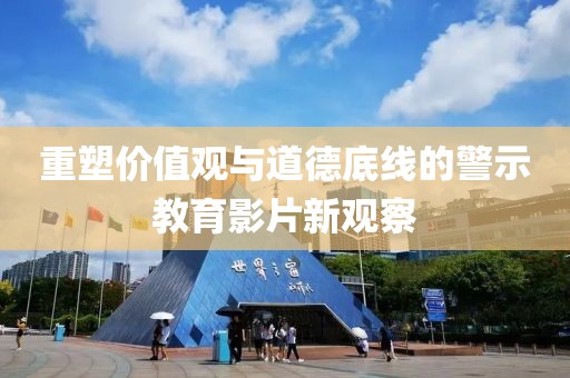 重塑价值观与道德底线的警示教育影片新观察