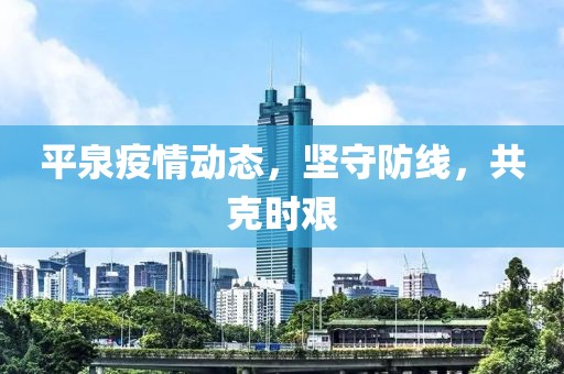 平泉疫情动态，坚守防线，共克时艰