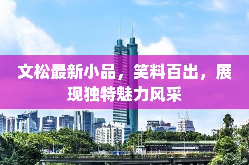 文松最新小品，笑料百出，展现独特魅力风采