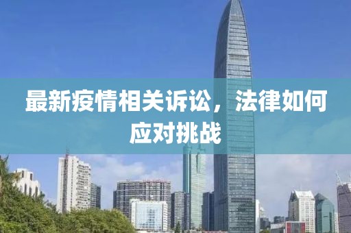 最新疫情相关诉讼，法律如何应对挑战